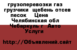 грузоперевозки газ53(грузчики) щебень отсев песок  › Цена ­ 300 - Челябинская обл., Чебаркуль г. Авто » Услуги   